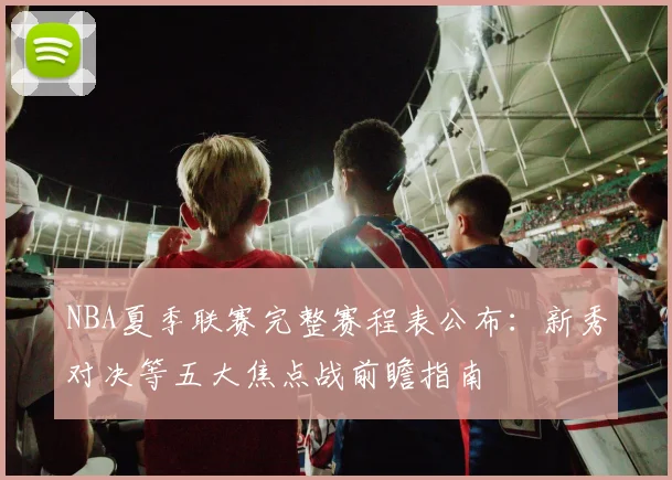 NBA夏季联赛完整赛程表公布：新秀对决等五大焦点战前瞻指南