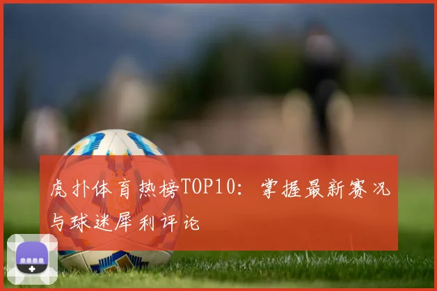 虎扑体育热榜TOP10：掌握最新赛况与球迷犀利评论