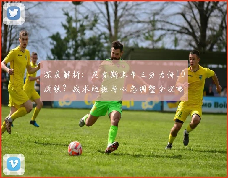 深度解析：尼克斯末节三分为何10连铁？战术短板与心态调整全攻略