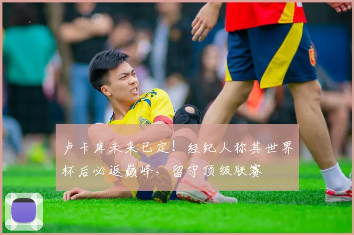 卢卡库未来已定！经纪人称其世界杯后必返巅峰，留守顶级联赛