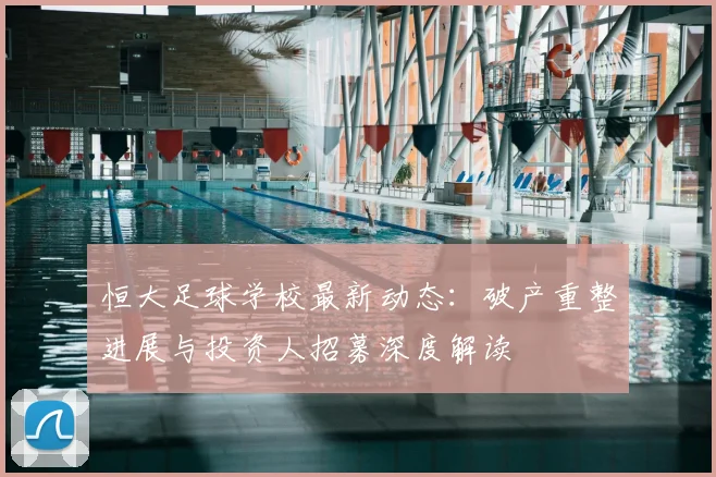 恒大足球学校最新动态：破产重整进展与投资人招募深度解读