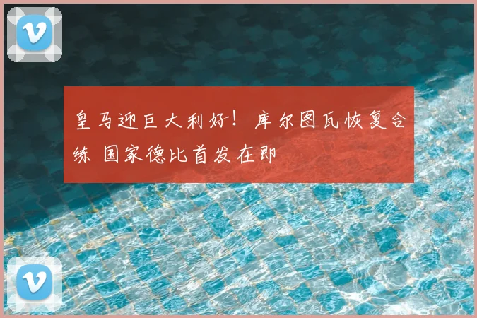 皇马迎巨大利好!库尔图瓦恢复合练 国家德比首发在即