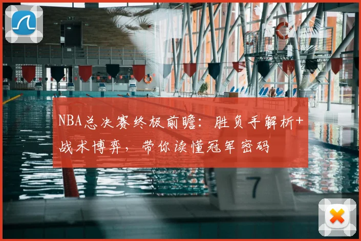 NBA总决赛终极前瞻：胜负手解析+战术博弈，带你读懂冠军密码