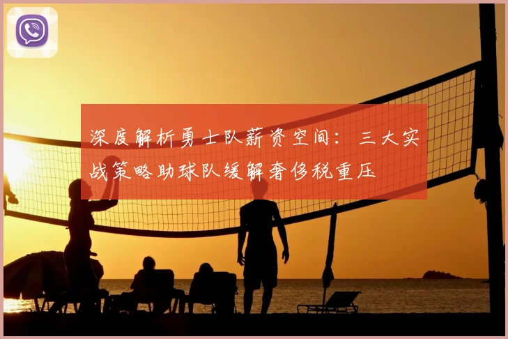 深度解析勇士队薪资空间：三大实战策略助球队缓解奢侈税重压