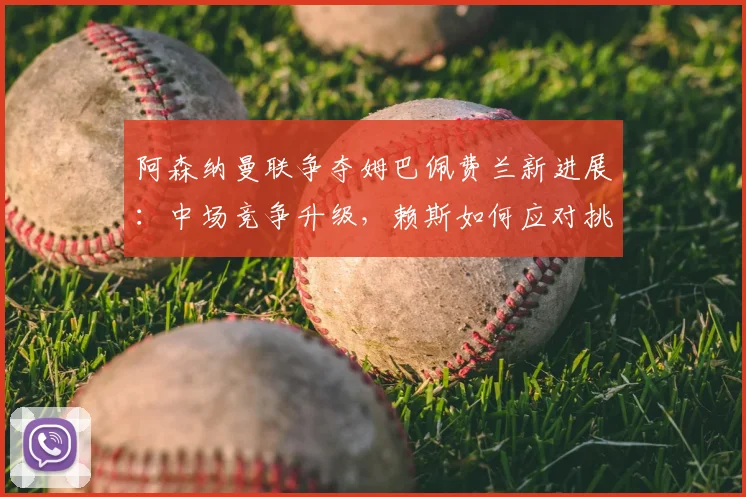 阿森纳曼联争夺姆巴佩费兰新进展：中场竞争升级，赖斯如何应对挑战？