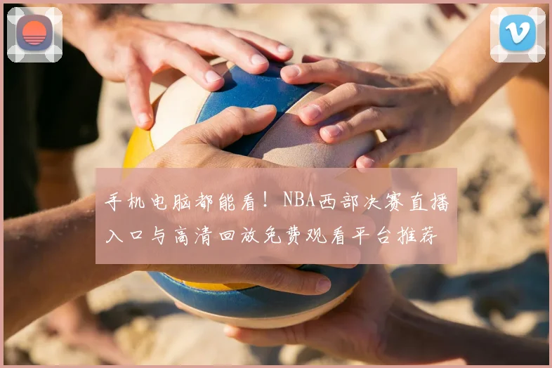 手机电脑都能看!NBA西部决赛直播入口与高清回放免费观看平台推荐