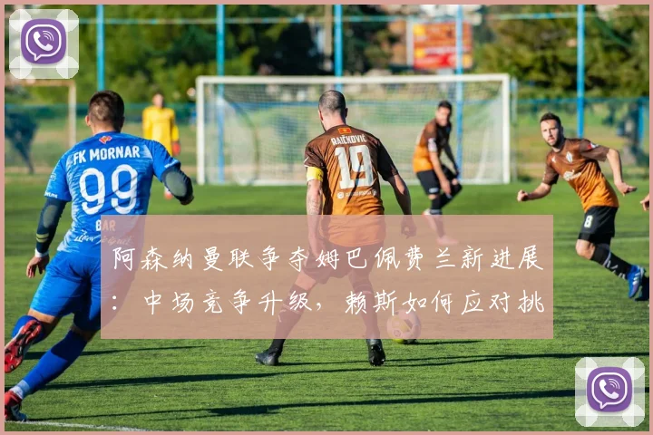 阿森纳曼联争夺姆巴佩费兰新进展：中场竞争升级，赖斯如何应对挑战？